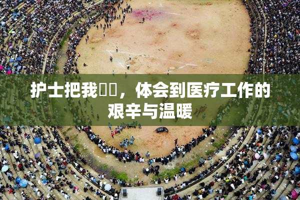 护士把我亅亅，体会到医疗工作的艰辛与温暖