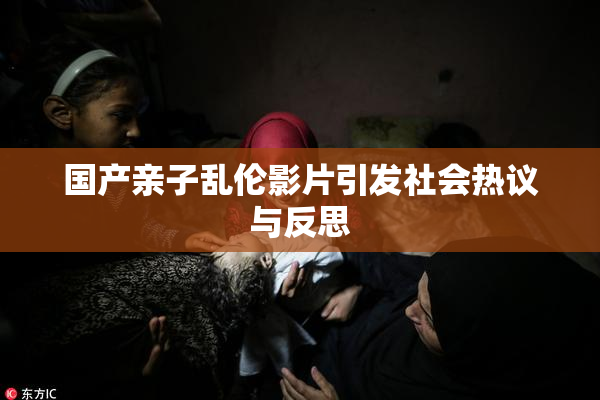 国产亲子乱伦影片引发社会热议与反思
