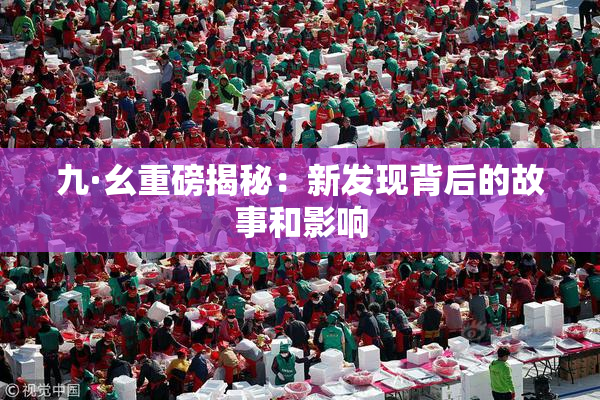 九·幺重磅揭秘：新发现背后的故事和影响