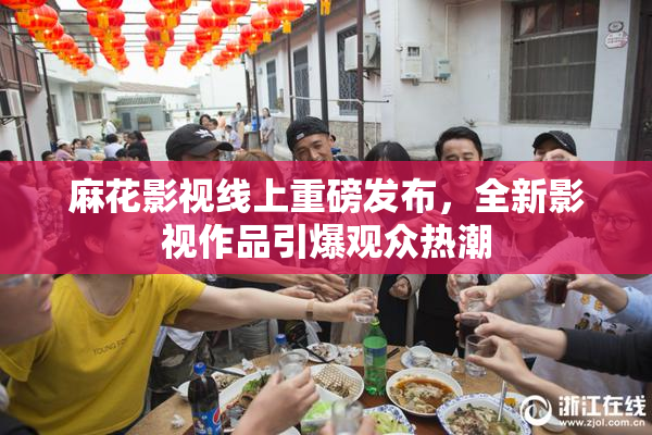 麻花影视线上重磅发布，全新影视作品引爆观众热潮
