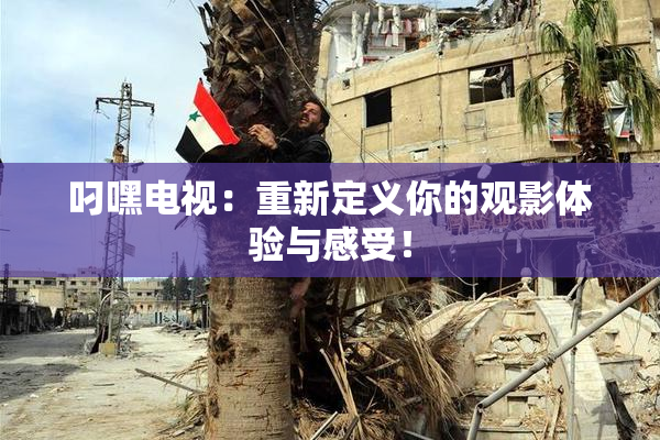 叼嘿电视：重新定义你的观影体验与感受！