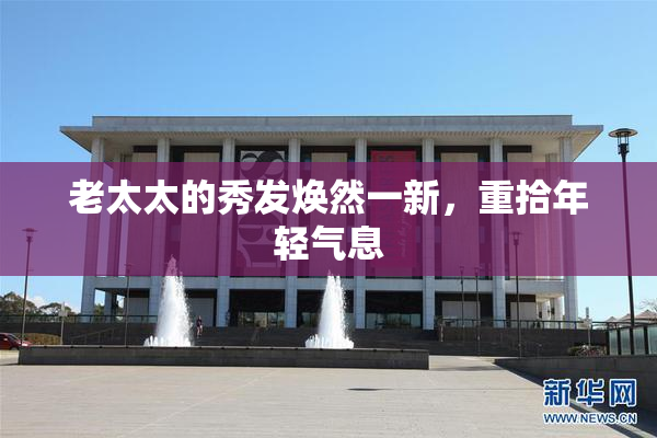 老太太的秀发焕然一新，重拾年轻气息