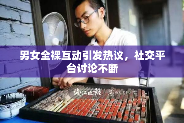 男女全裸互动引发热议，社交平台讨论不断