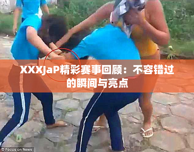 XXXJaP精彩赛事回顾：不容错过的瞬间与亮点