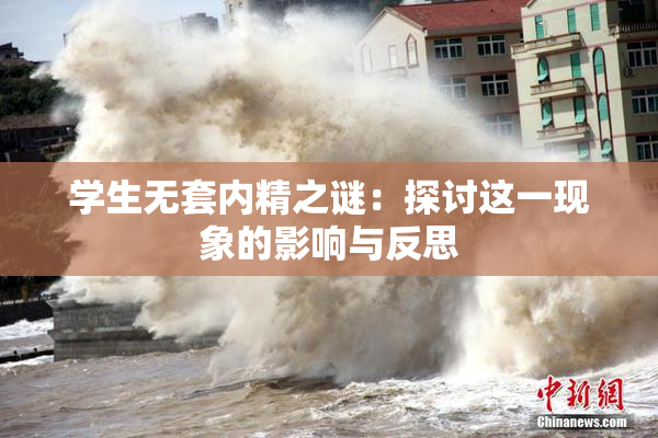 学生无套内精之谜：探讨这一现象的影响与反思