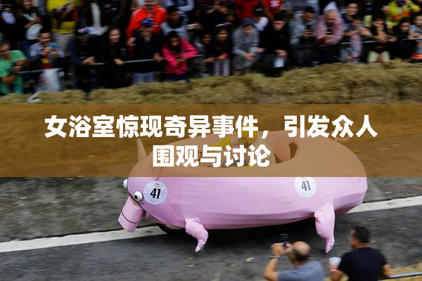 女浴室惊现奇异事件，引发众人围观与讨论