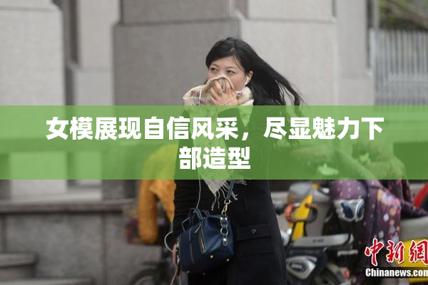 女模展现自信风采，尽显魅力下部造型