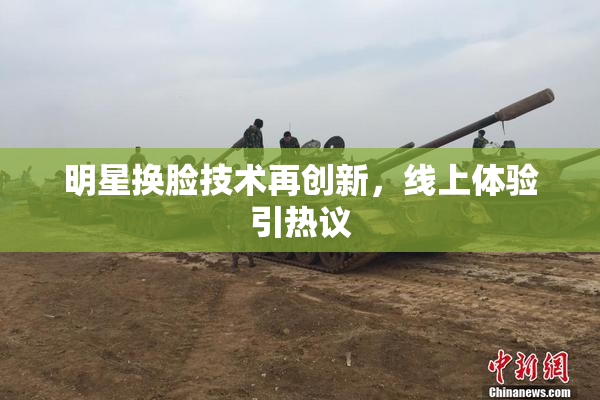 明星换脸技术再创新，线上体验引热议