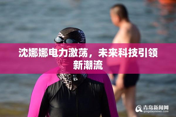 沈娜娜电力激荡，未来科技引领新潮流