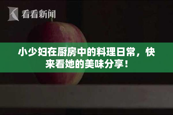 小少妇在厨房中的料理日常，快来看她的美味分享！