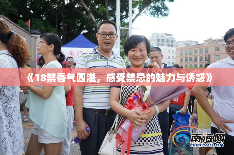 《18禁香气四溢，感受禁忌的魅力与诱惑》