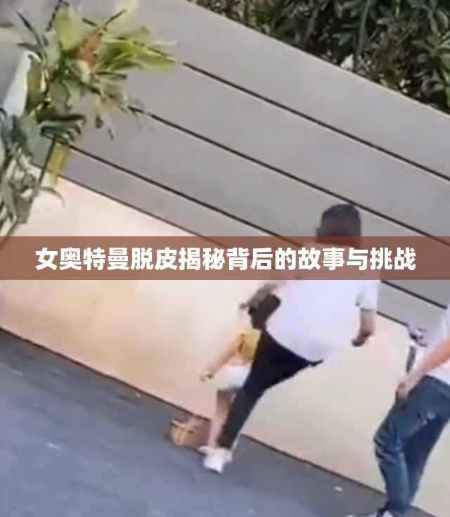 女奥特曼脱皮揭秘背后的故事与挑战