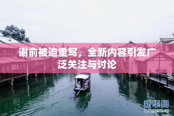 谢俞被迫重写，全新内容引发广泛关注与讨论