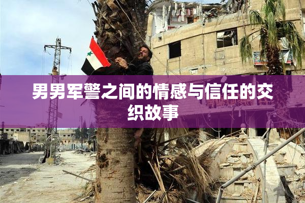 男男军警之间的情感与信任的交织故事