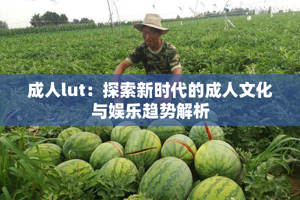 成人lut：探索新时代的成人文化与娱乐趋势解析