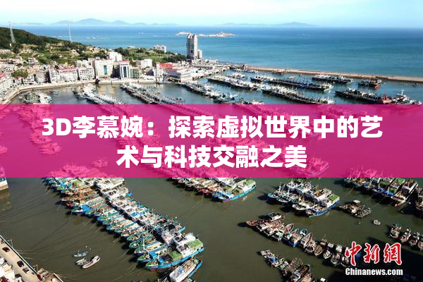 3D李慕婉：探索虚拟世界中的艺术与科技交融之美