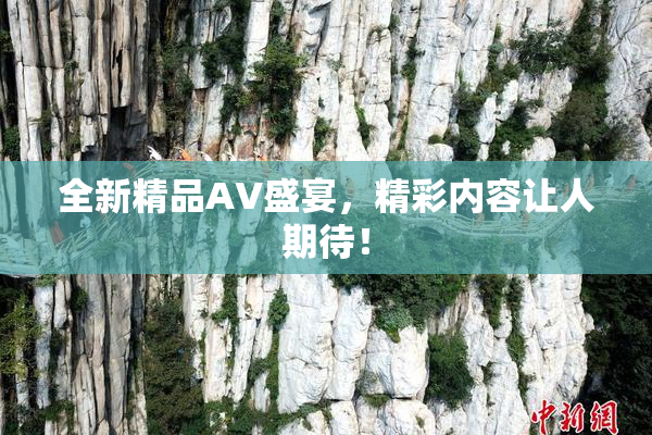 全新精品AV盛宴，精彩内容让人期待！