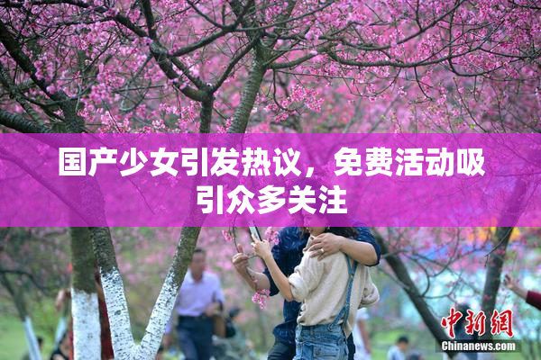 国产少女引发热议，免费活动吸引众多关注