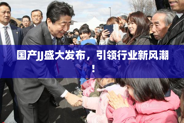 国产JJ盛大发布，引领行业新风潮！