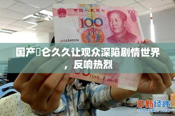 国产婬仑久久让观众深陷剧情世界，反响热烈