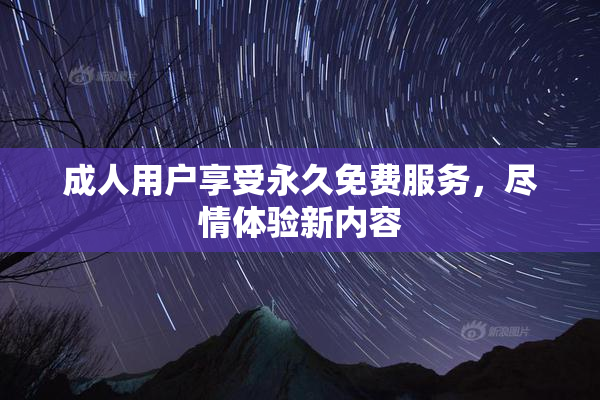 成人用户享受永久免费服务，尽情体验新内容