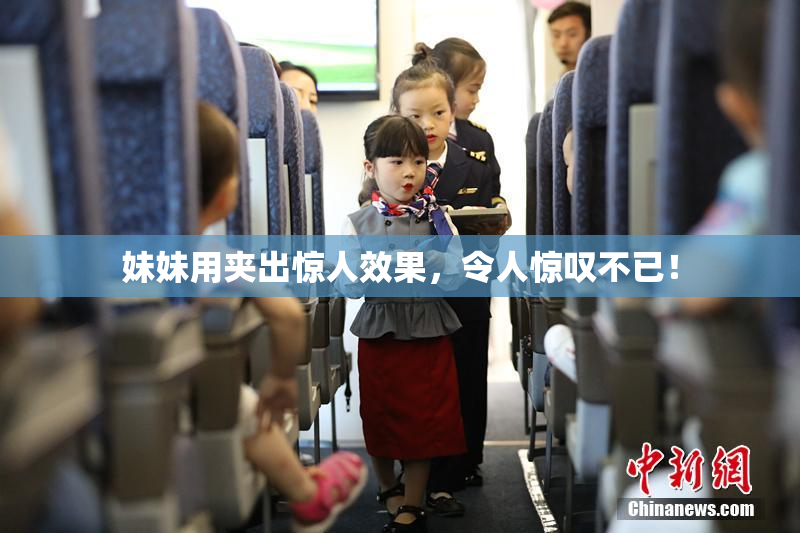 妹妹用夹出惊人效果，令人惊叹不已！