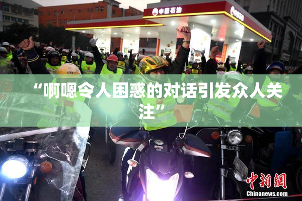 “啊嗯令人困惑的对话引发众人关注”