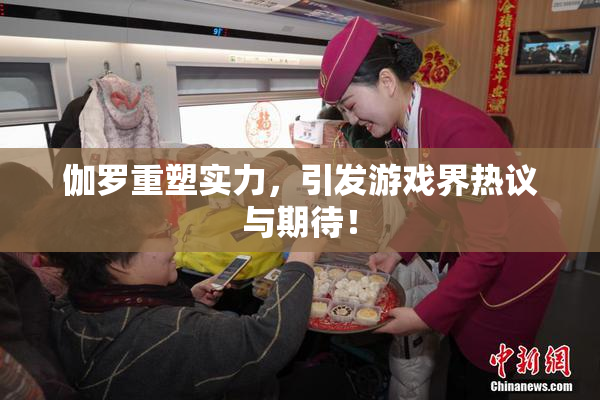 伽罗重塑实力，引发游戏界热议与期待！