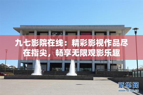 九七影院在线：精彩影视作品尽在指尖，畅享无限观影乐趣