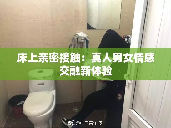 床上亲密接触：真人男女情感交融新体验