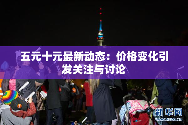 五元十元最新动态：价格变化引发关注与讨论