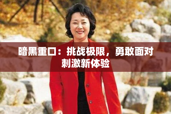 暗黑重口：挑战极限，勇敢面对刺激新体验