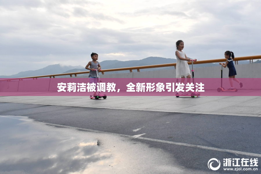 安莉洁被调教，全新形象引发关注