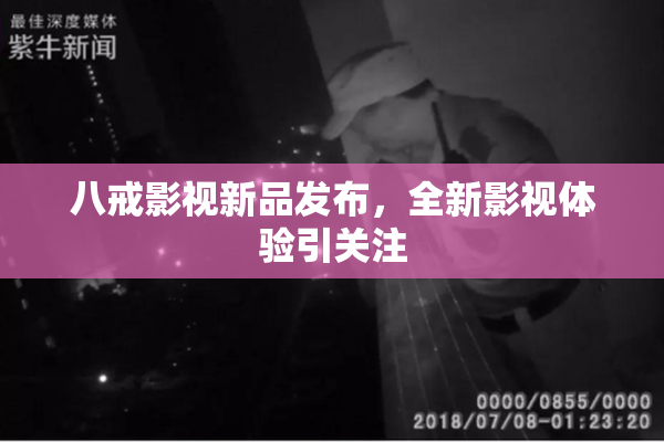 八戒影视新品发布，全新影视体验引关注