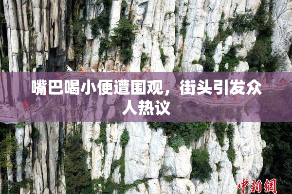 嘴巴喝小便遭围观，街头引发众人热议