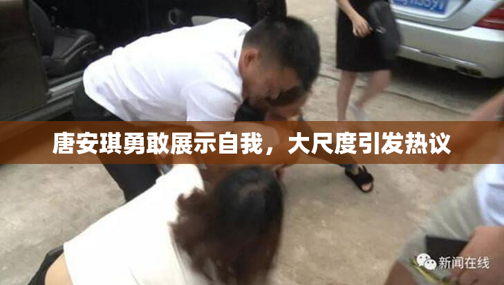 唐安琪勇敢展示自我，大尺度引发热议