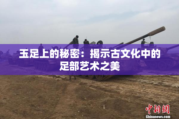 玉足上的秘密：揭示古文化中的足部艺术之美