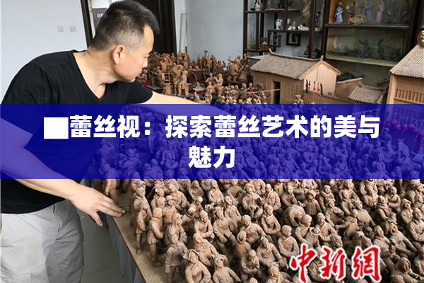 ▇蕾丝视：探索蕾丝艺术的美与魅力