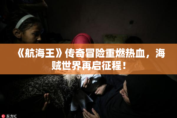 《航海王》传奇冒险重燃热血，海贼世界再启征程！