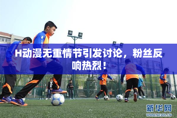 H动漫无重情节引发讨论，粉丝反响热烈！