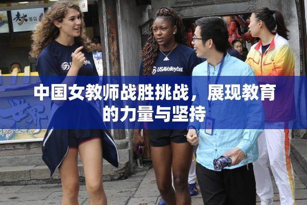 中国女教师战胜挑战，展现教育的力量与坚持