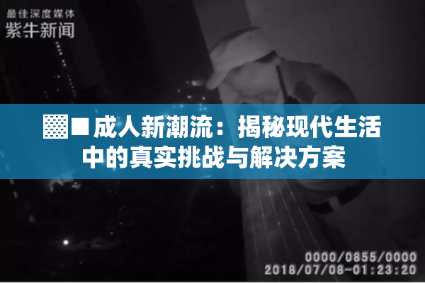 ▓■成人新潮流：揭秘现代生活中的真实挑战与解决方案