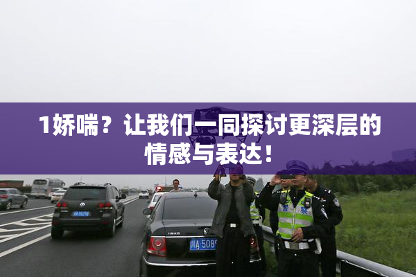 1娇喘？让我们一同探讨更深层的情感与表达！