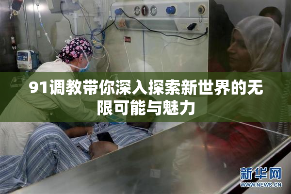 91调教带你深入探索新世界的无限可能与魅力
