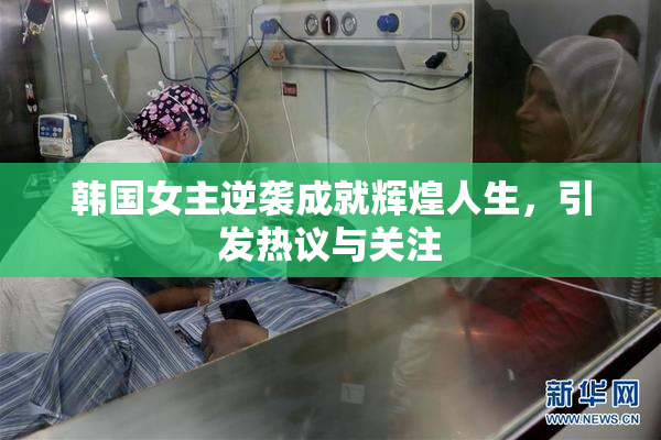 韩国女主逆袭成就辉煌人生，引发热议与关注