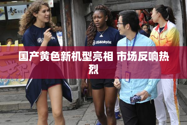 国产黄色新机型亮相 市场反响热烈