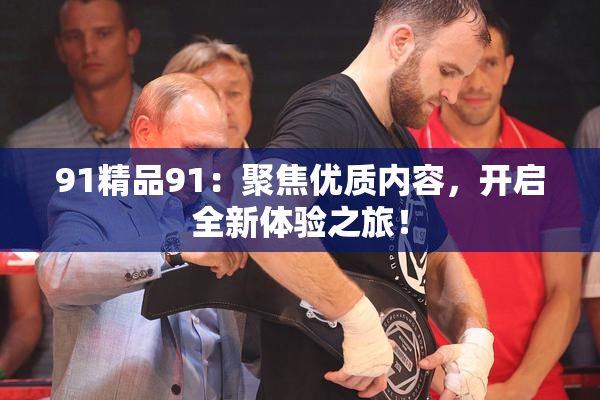 91精品91：聚焦优质内容，开启全新体验之旅！