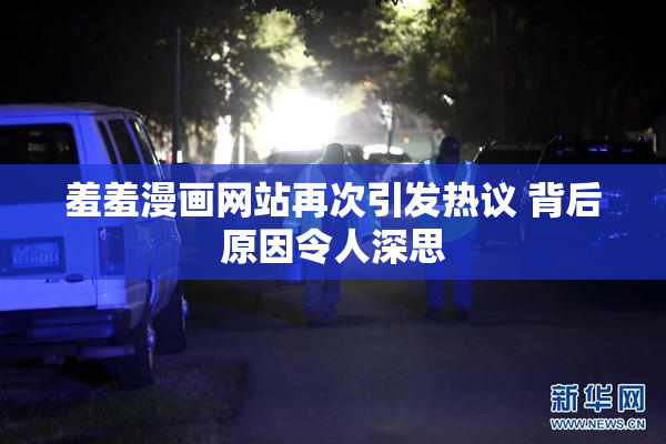 羞羞漫画网站再次引发热议 背后原因令人深思