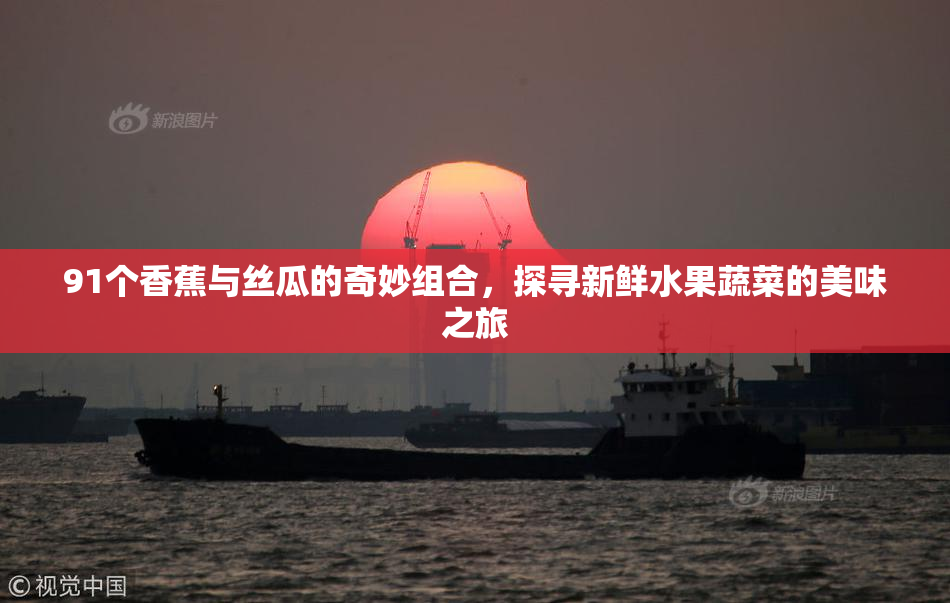 91个香蕉与丝瓜的奇妙组合，探寻新鲜水果蔬菜的美味之旅