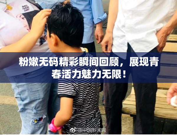 粉嫩无码精彩瞬间回顾，展现青春活力魅力无限！